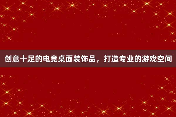 创意十足的电竞桌面装饰品，打造专业的游戏空间