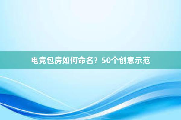 电竞包房如何命名？50个创意示范