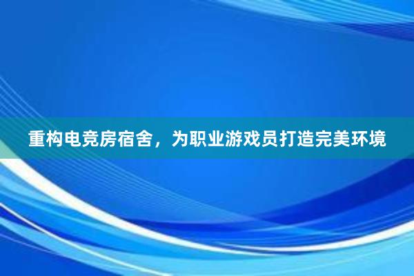 重构电竞房宿舍，为职业游戏员打造完美环境