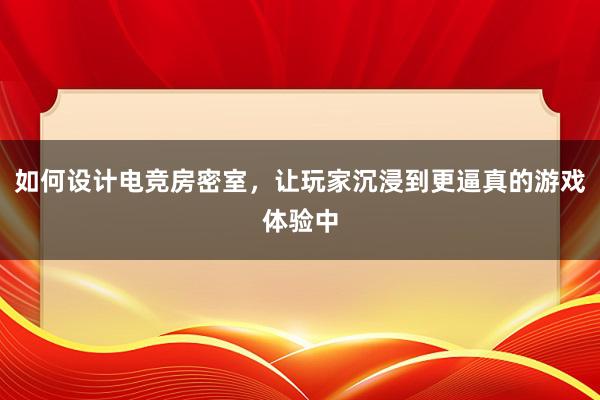 如何设计电竞房密室，让玩家沉浸到更逼真的游戏体验中