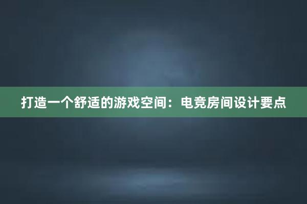 打造一个舒适的游戏空间：电竞房间设计要点