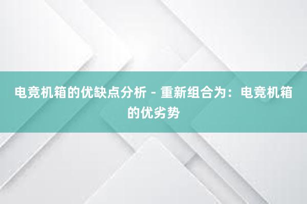 电竞机箱的优缺点分析 - 重新组合为：电竞机箱的优劣势