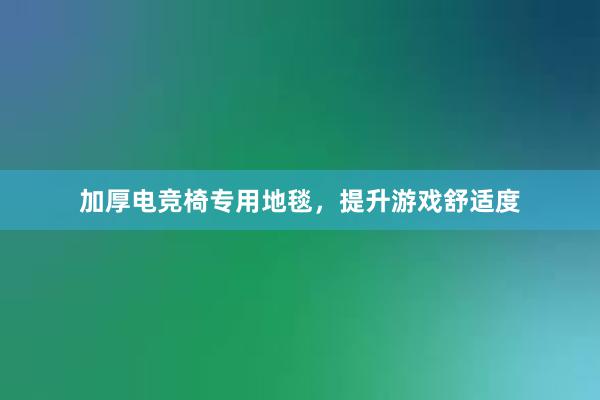 加厚电竞椅专用地毯，提升游戏舒适度