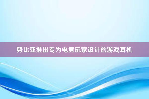 努比亚推出专为电竞玩家设计的游戏耳机