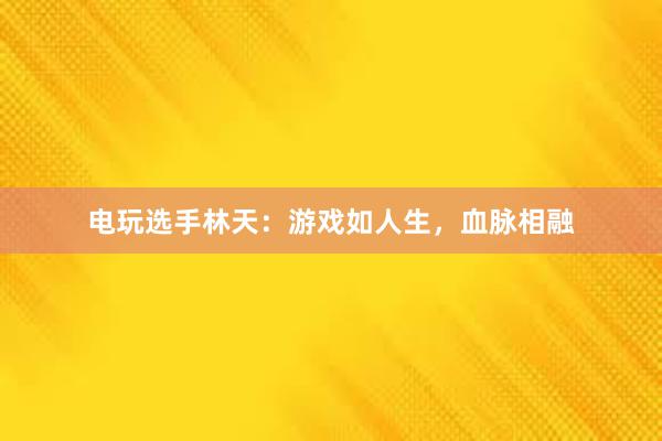 电玩选手林天：游戏如人生，血脉相融