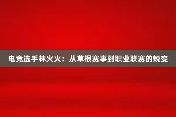 电竞选手林火火：从草根赛事到职业联赛的蜕变