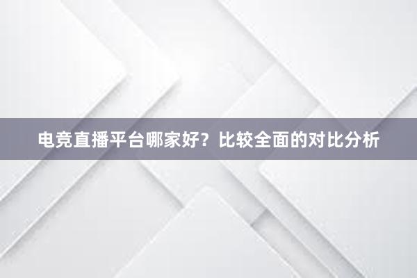 电竞直播平台哪家好？比较全面的对比分析