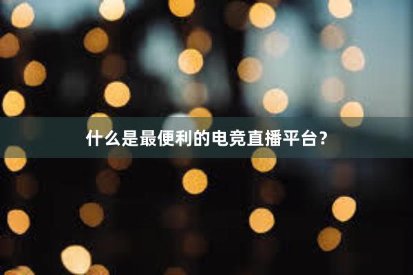 什么是最便利的电竞直播平台？