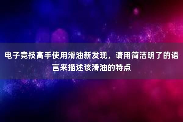 电子竞技高手使用滑油新发现，请用简洁明了的语言来描述该滑油的特点