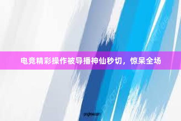 电竞精彩操作被导播神仙秒切，惊呆全场