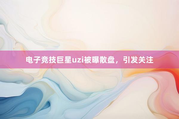 电子竞技巨星uzi被曝散盘，引发关注