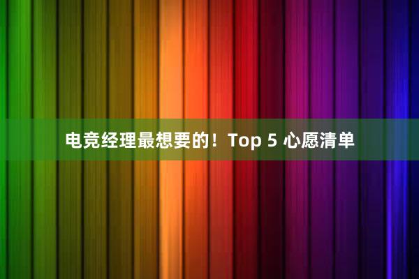 电竞经理最想要的！Top 5 心愿清单