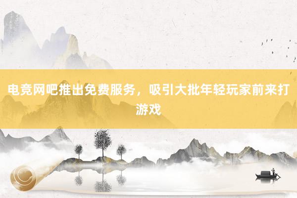 电竞网吧推出免费服务，吸引大批年轻玩家前来打游戏