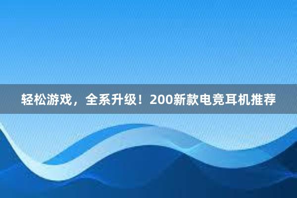 轻松游戏，全系升级！200新款电竞耳机推荐