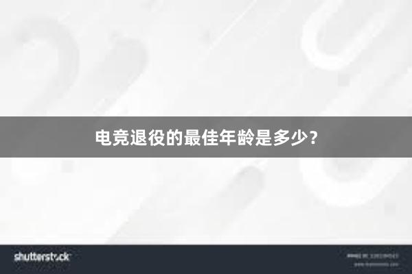 电竞退役的最佳年龄是多少？