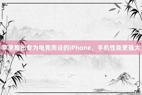 苹果推出专为电竞而设的iPhone，手机性能更强大