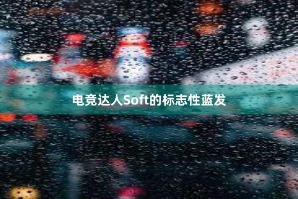 电竞达人Soft的标志性蓝发