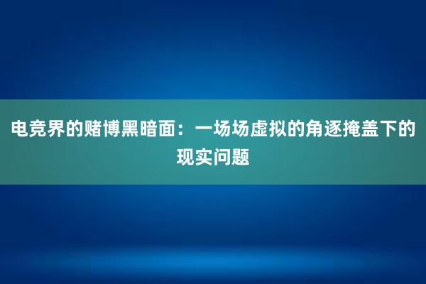 电竞界的赌博黑暗面：一场场虚拟的角逐掩盖下的现实问题