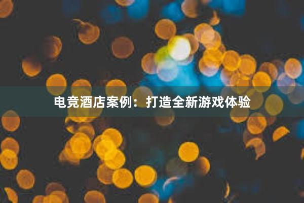 电竞酒店案例：打造全新游戏体验