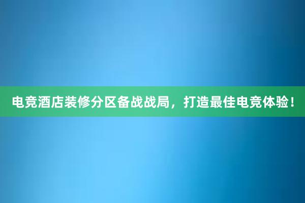 电竞酒店装修分区备战战局，打造最佳电竞体验！