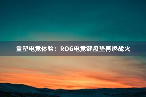 重塑电竞体验：ROG电竞键盘垫再燃战火