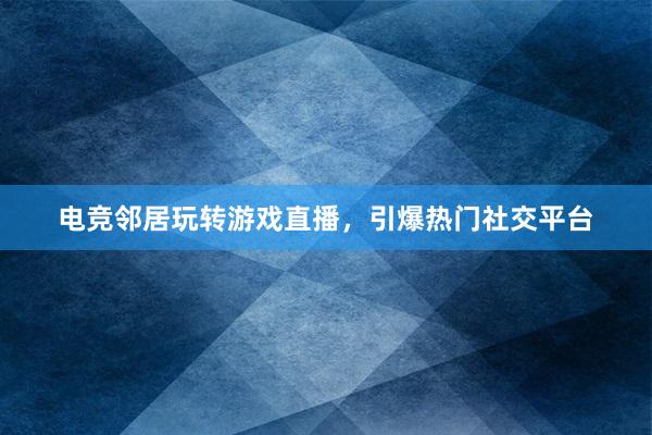 电竞邻居玩转游戏直播，引爆热门社交平台