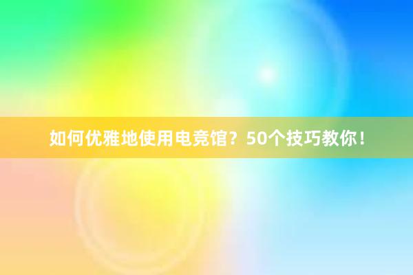 如何优雅地使用电竞馆？50个技巧教你！