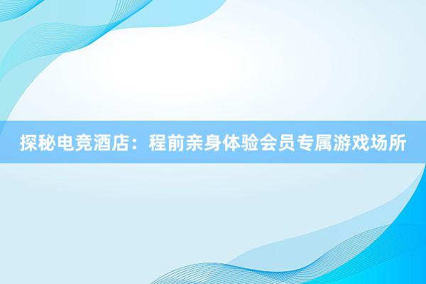 探秘电竞酒店：程前亲身体验会员专属游戏场所