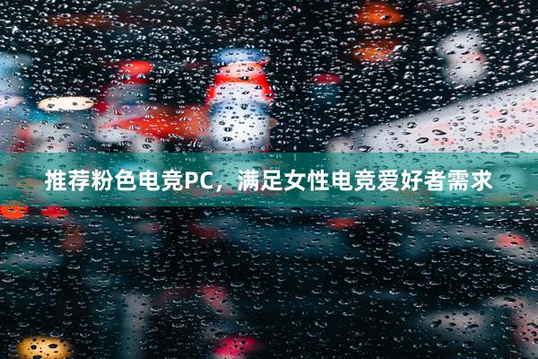 推荐粉色电竞PC，满足女性电竞爱好者需求