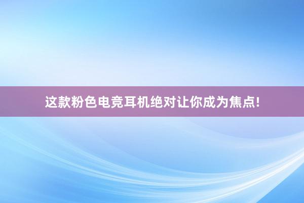 这款粉色电竞耳机绝对让你成为焦点!