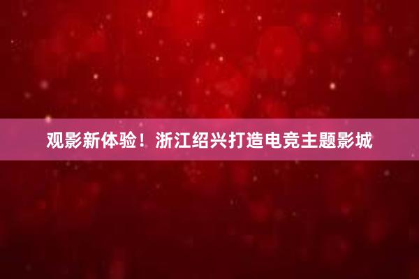 观影新体验！浙江绍兴打造电竞主题影城