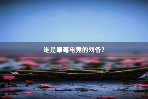 谁是草莓电竞的刘备？