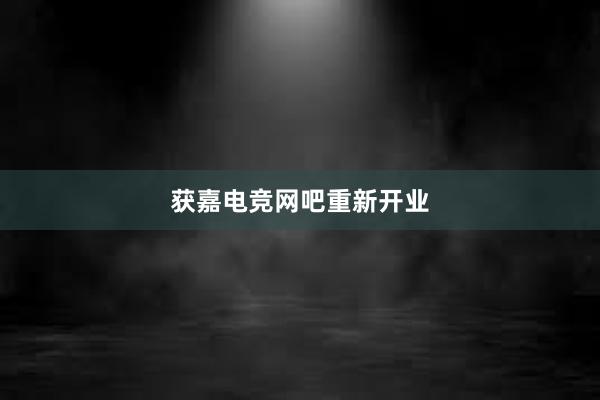 获嘉电竞网吧重新开业