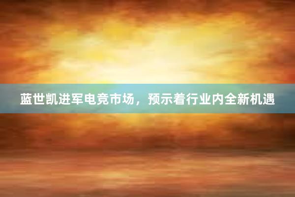 蓝世凯进军电竞市场，预示着行业内全新机遇