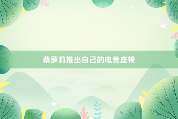 蔡萝莉推出自己的电竞座椅