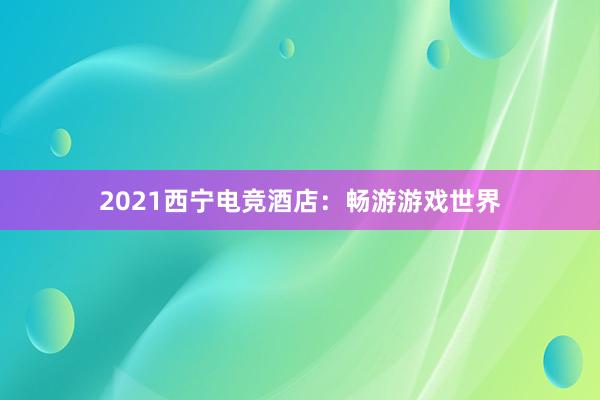 2021西宁电竞酒店：畅游游戏世界