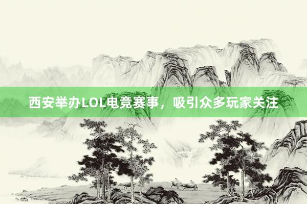 西安举办LOL电竞赛事，吸引众多玩家关注