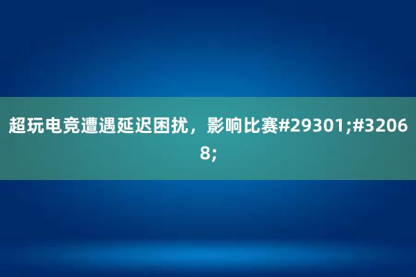 超玩电竞遭遇延迟困扰，影响比赛#29301;#32068;