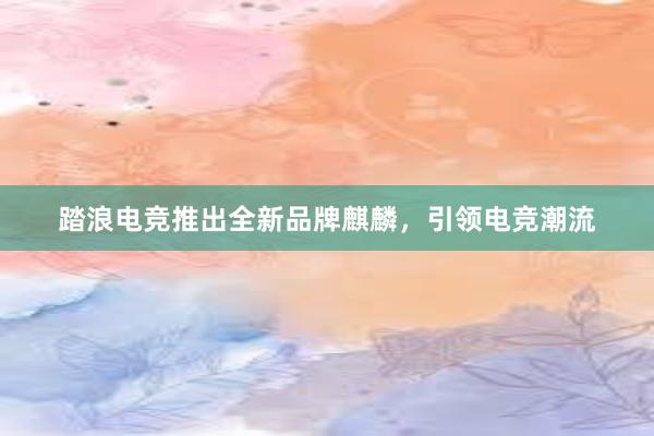 踏浪电竞推出全新品牌麒麟，引领电竞潮流