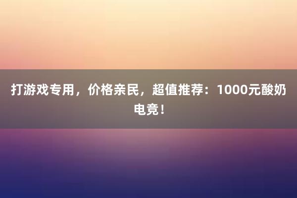 打游戏专用，价格亲民，超值推荐：1000元酸奶电竞！