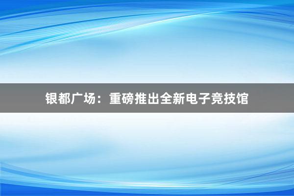 银都广场：重磅推出全新电子竞技馆