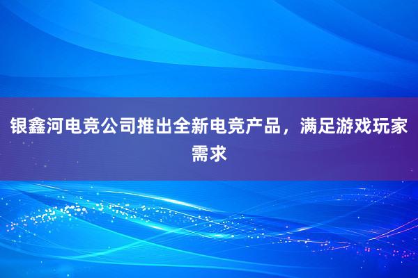 银鑫河电竞公司推出全新电竞产品，满足游戏玩家需求