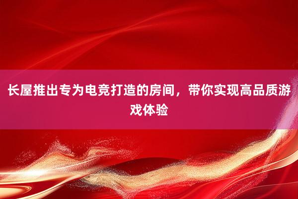 长屋推出专为电竞打造的房间，带你实现高品质游戏体验