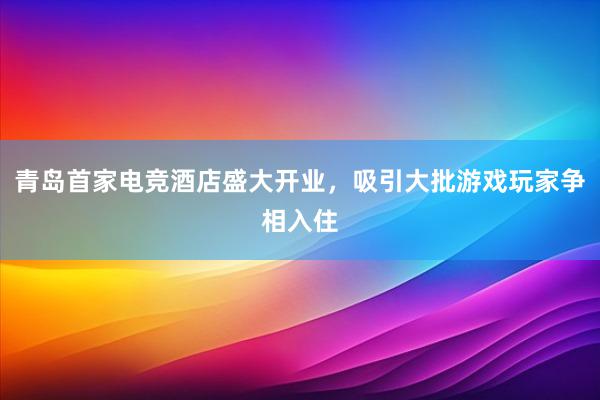 青岛首家电竞酒店盛大开业，吸引大批游戏玩家争相入住