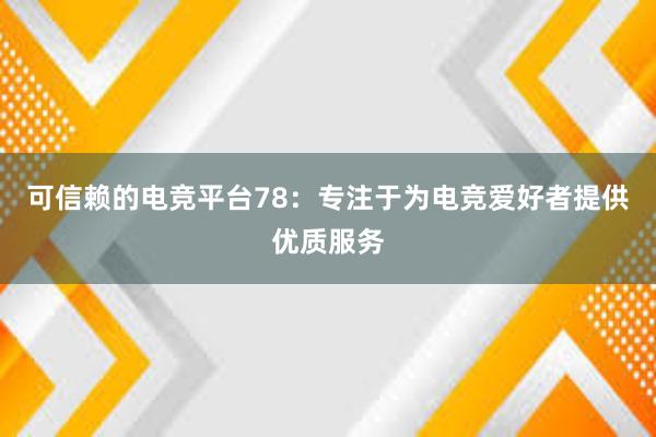 可信赖的电竞平台78：专注于为电竞爱好者提供优质服务