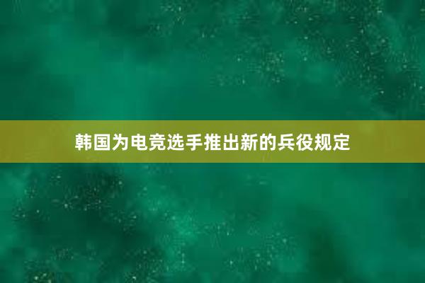 韩国为电竞选手推出新的兵役规定