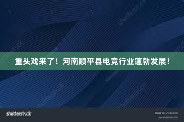 重头戏来了！河南顺平县电竞行业蓬勃发展！