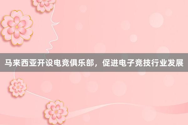 马来西亚开设电竞俱乐部，促进电子竞技行业发展