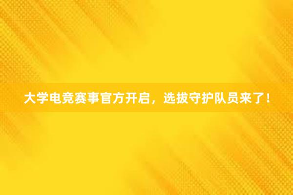 大学电竞赛事官方开启，选拔守护队员来了！