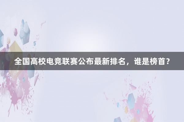 全国高校电竞联赛公布最新排名，谁是榜首？